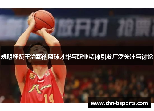 姚明称赞王治郅的篮球才华与职业精神引发广泛关注与讨论