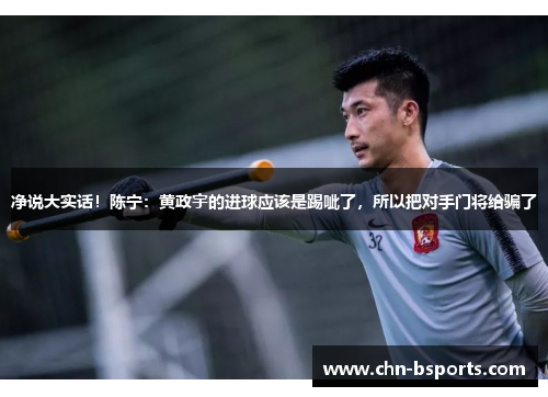 净说大实话！陈宁：黄政宇的进球应该是踢呲了，所以把对手门将给骗了